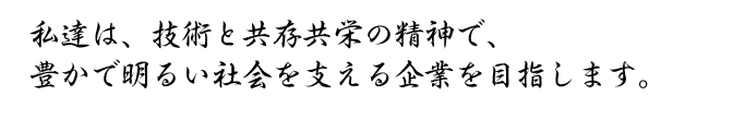私達は、技術と共存共栄の精神で、豊かで明るい社会を支える企業を目指します。