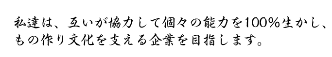 私達は、互いが協力して個々の能力を100％生かし、もの作り文化を支える企業を目指します。